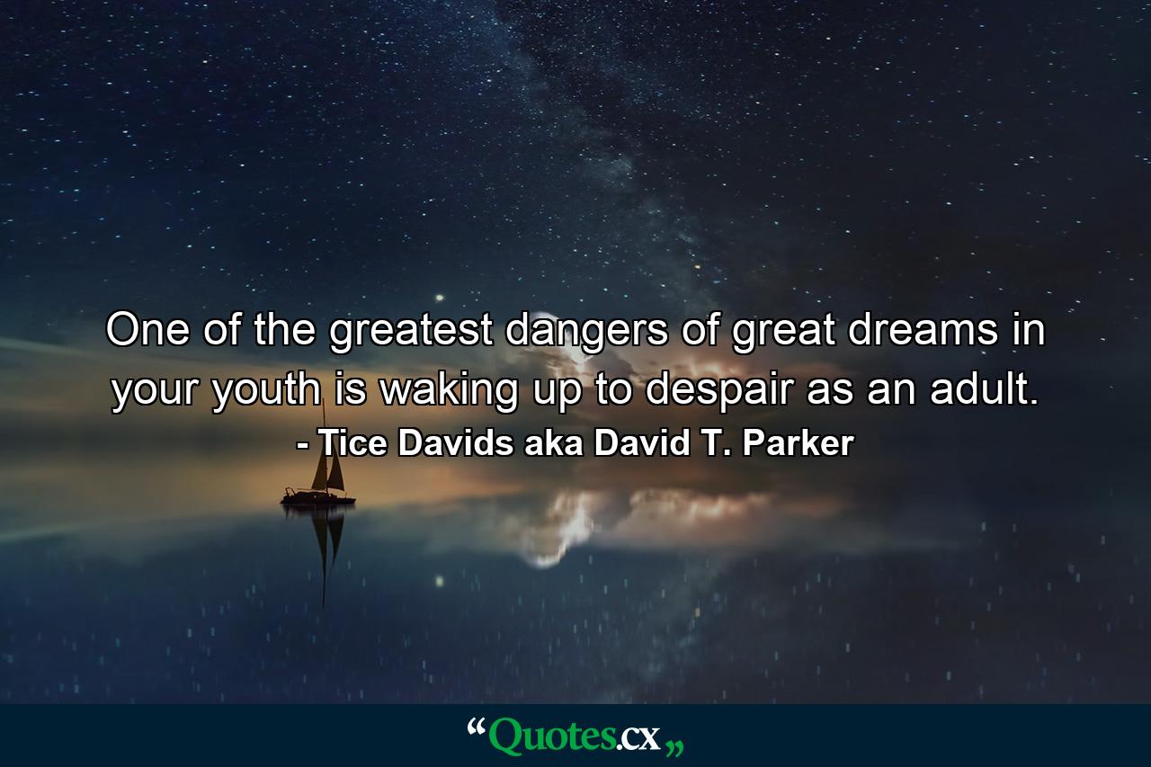 One of the greatest dangers of great dreams in your youth is waking up to despair as an adult. - Quote by Tice Davids aka David T. Parker