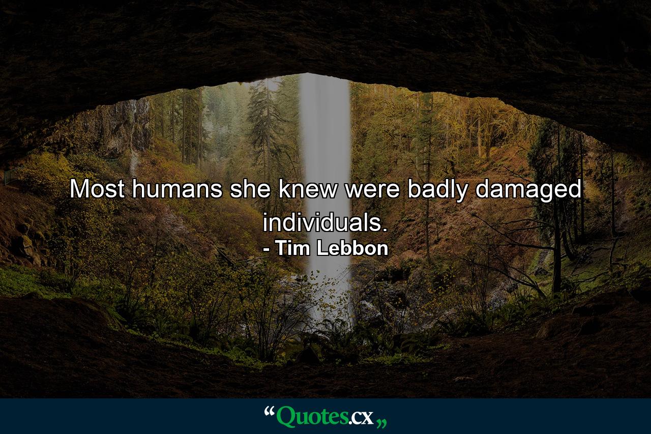 Most humans she knew were badly damaged individuals. - Quote by Tim Lebbon