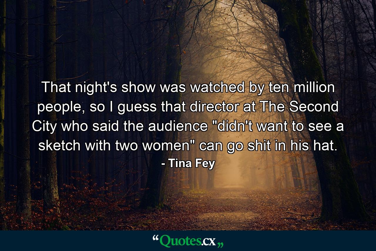 That night's show was watched by ten million people, so I guess that director at The Second City who said the audience 