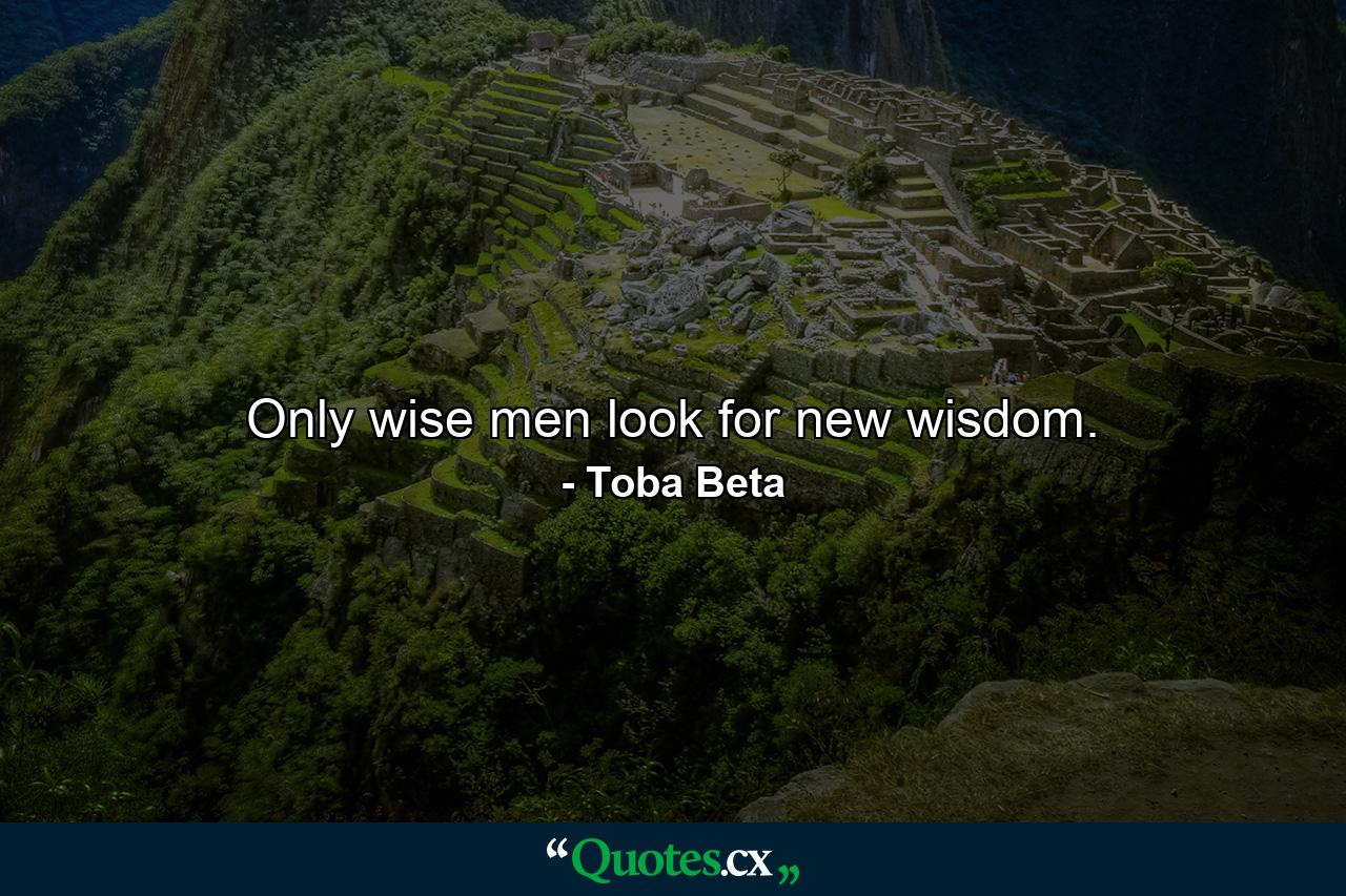 Only wise men look for new wisdom. - Quote by Toba Beta