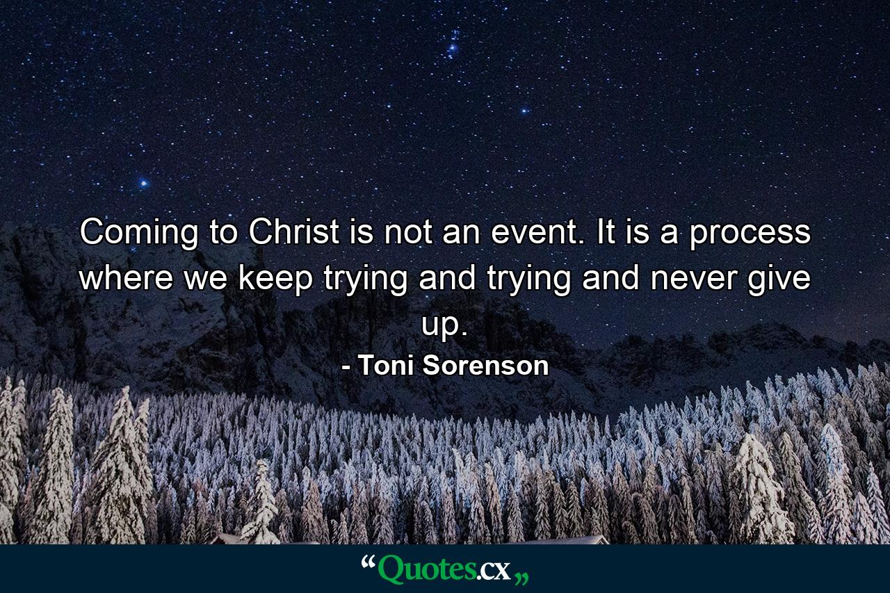 Coming to Christ is not an event. It is a process where we keep trying and trying and never give up. - Quote by Toni Sorenson