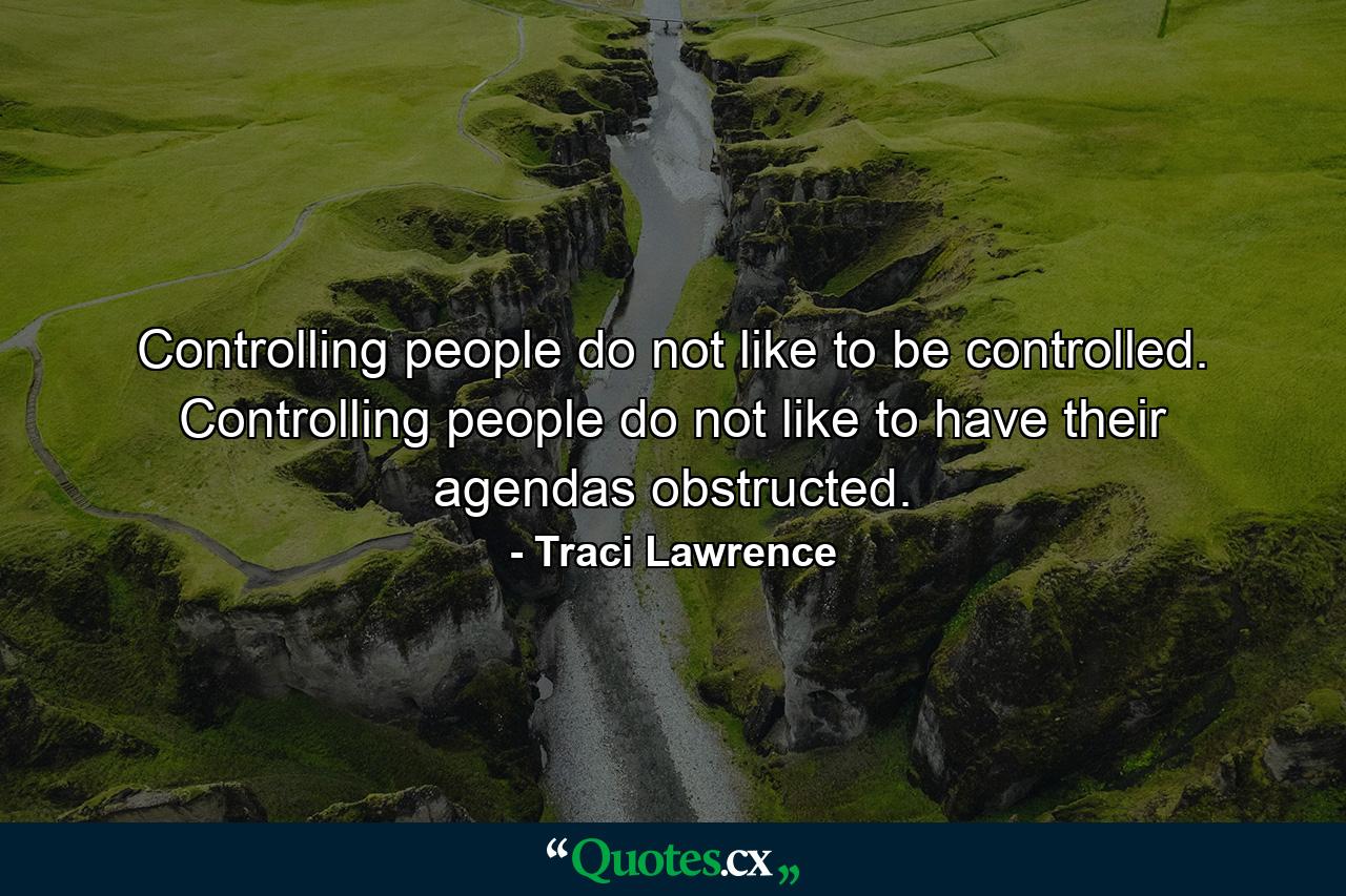 Controlling people do not like to be controlled. Controlling people do not like to have their agendas obstructed. - Quote by Traci Lawrence