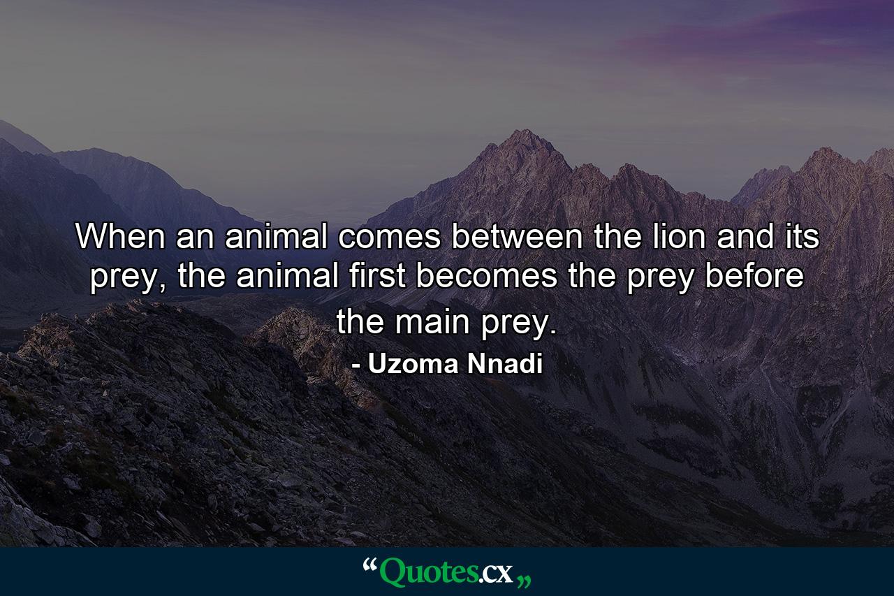 When an animal comes between the lion and its prey, the animal first becomes the prey before the main prey. - Quote by Uzoma Nnadi