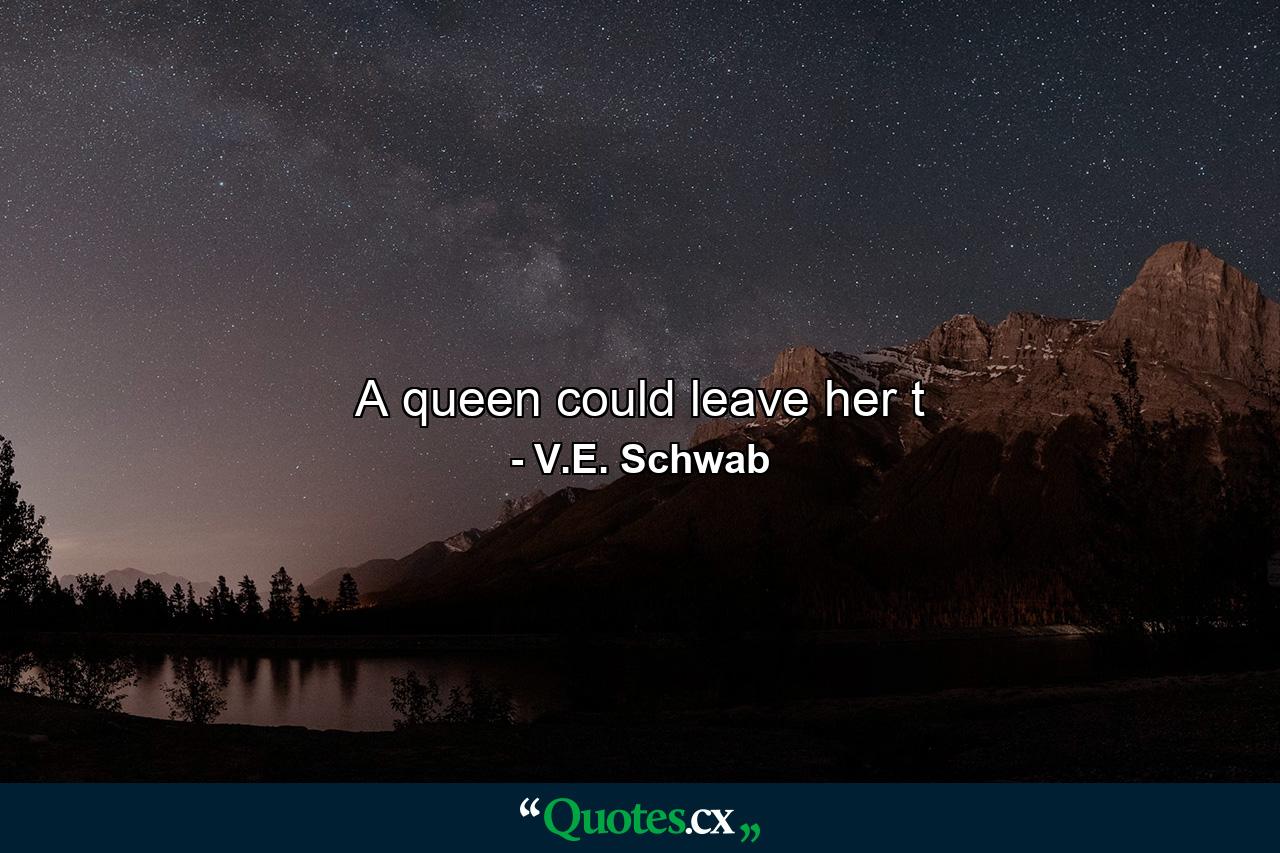 A queen could leave her t - Quote by V.E. Schwab