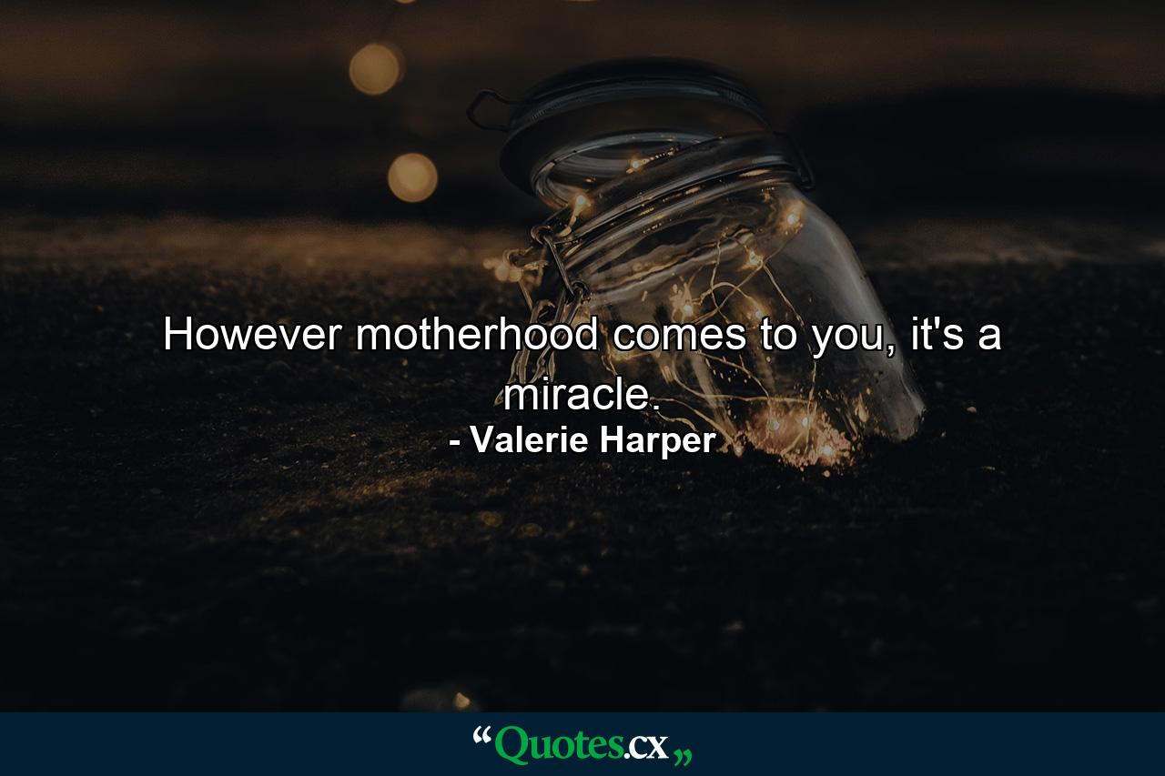 However motherhood comes to you, it's a miracle. - Quote by Valerie Harper