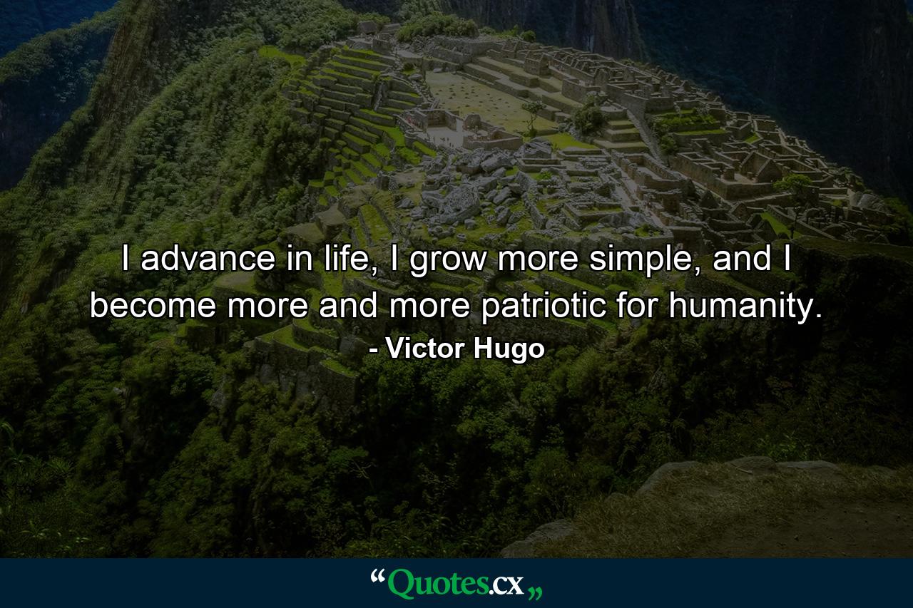 I advance in life, I grow more simple, and I become more and more patriotic for humanity. - Quote by Victor Hugo