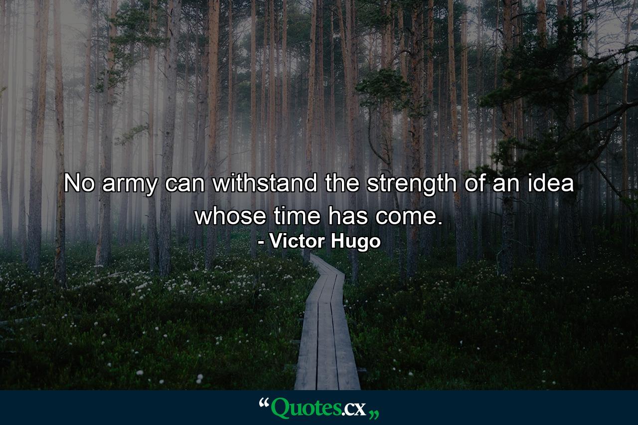 No army can withstand the strength of an idea whose time has come. - Quote by Victor Hugo