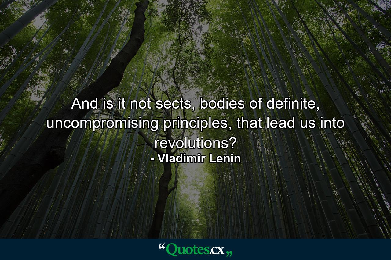 And is it not sects, bodies of definite, uncompromising principles, that lead us into revolutions? - Quote by Vladimir Lenin