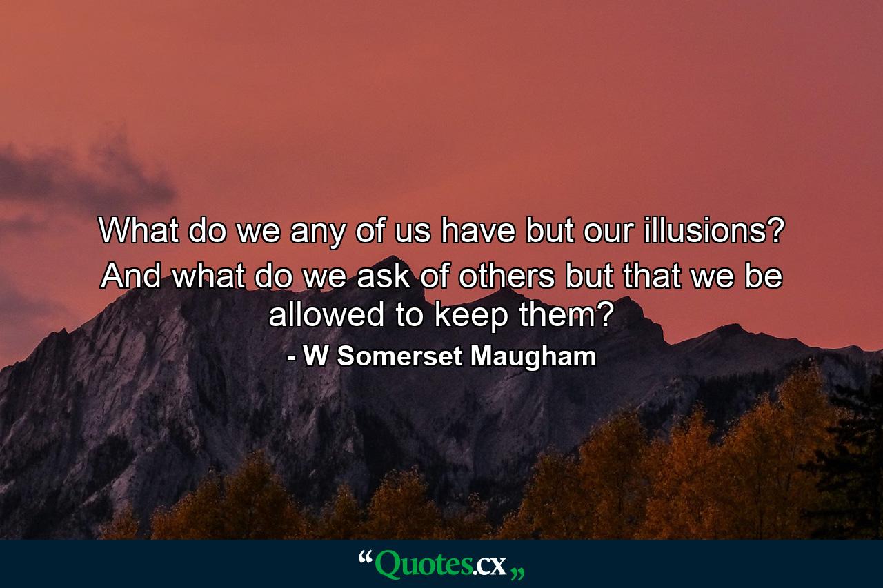 What do we any of us have but our illusions? And what do we ask of others but that we be allowed to keep them? - Quote by W Somerset Maugham