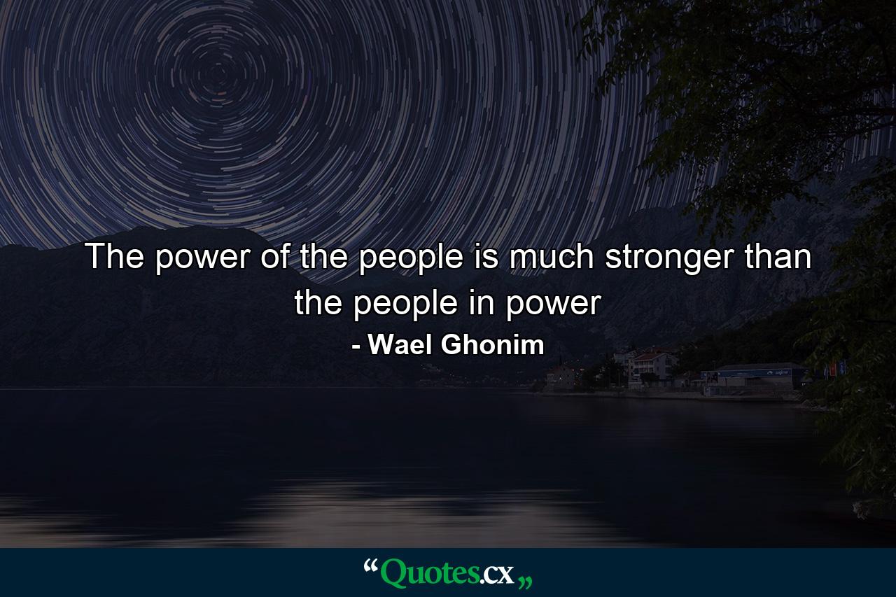 The power of the people is much stronger than the people in power - Quote by Wael Ghonim