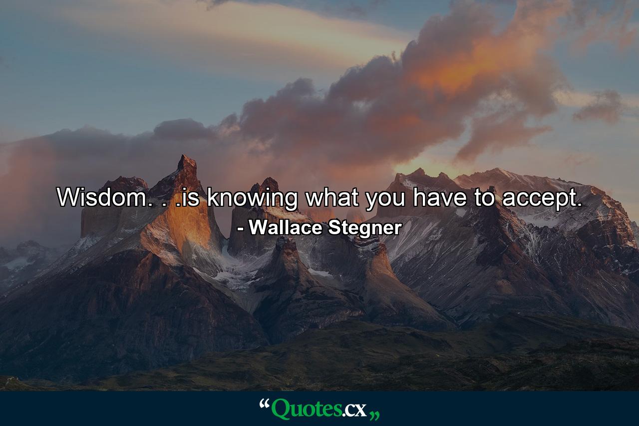 Wisdom. . .is knowing what you have to accept. - Quote by Wallace Stegner