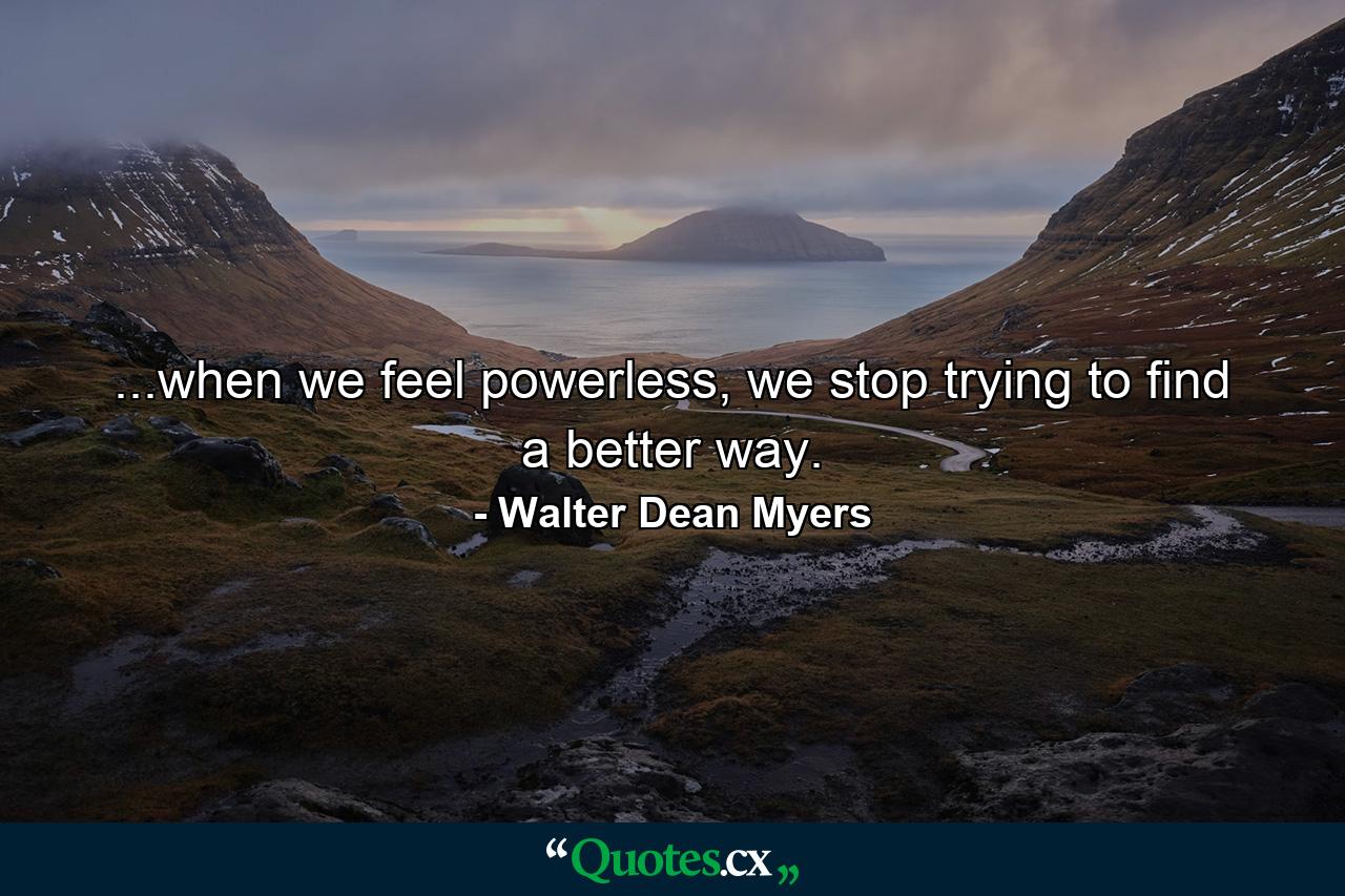 ...when we feel powerless, we stop trying to find a better way. - Quote by Walter Dean Myers