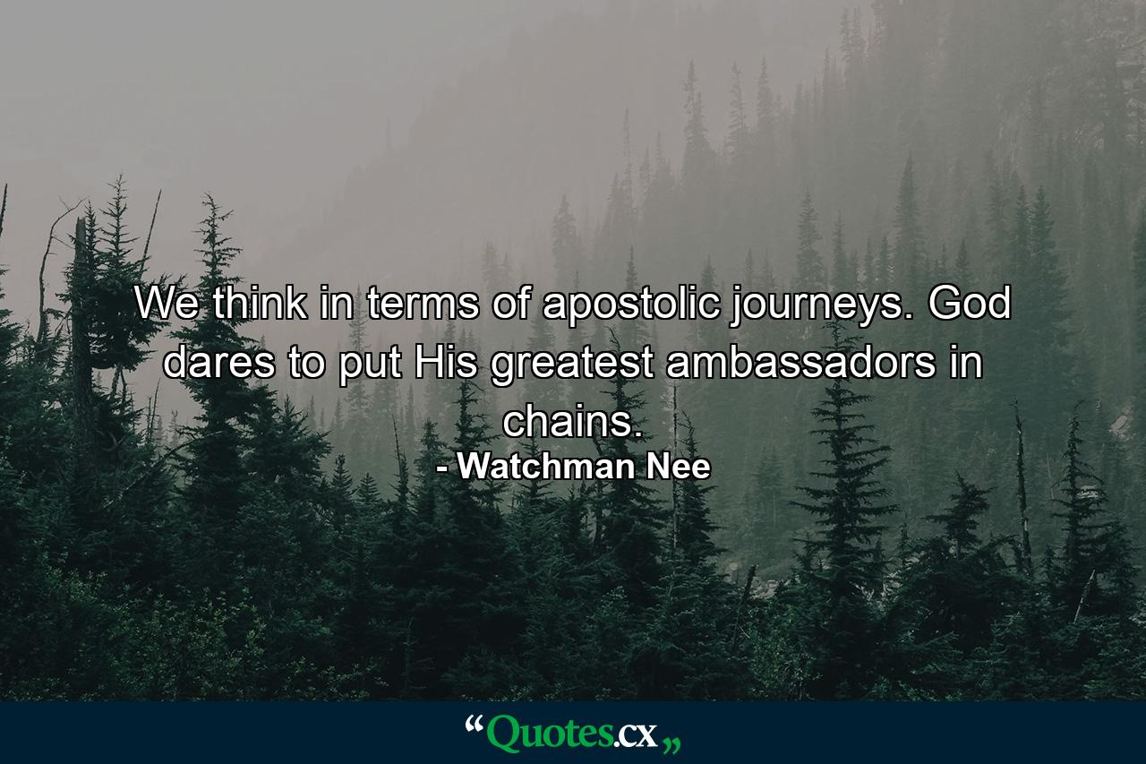 We think in terms of apostolic journeys. God dares to put His greatest ambassadors in chains. - Quote by Watchman Nee