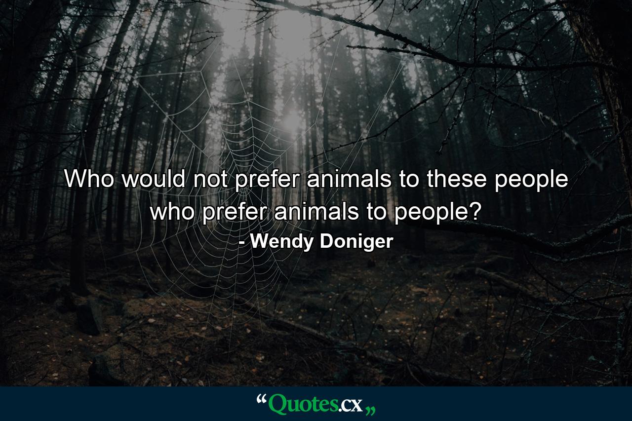 Who would not prefer animals to these people who prefer animals to people? - Quote by Wendy Doniger