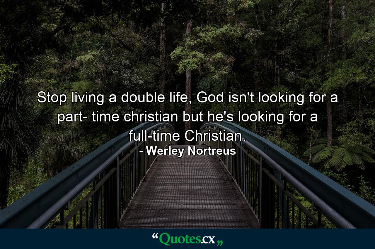 Stop living a double life, God isn't looking for a part- time christian but he's looking for a full-time Christian. - Quote by Werley Nortreus