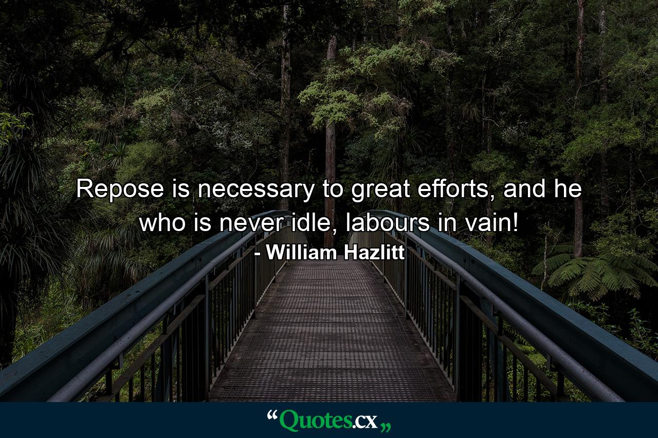 Repose is necessary to great efforts, and he who is never idle, labours in vain! - Quote by William Hazlitt