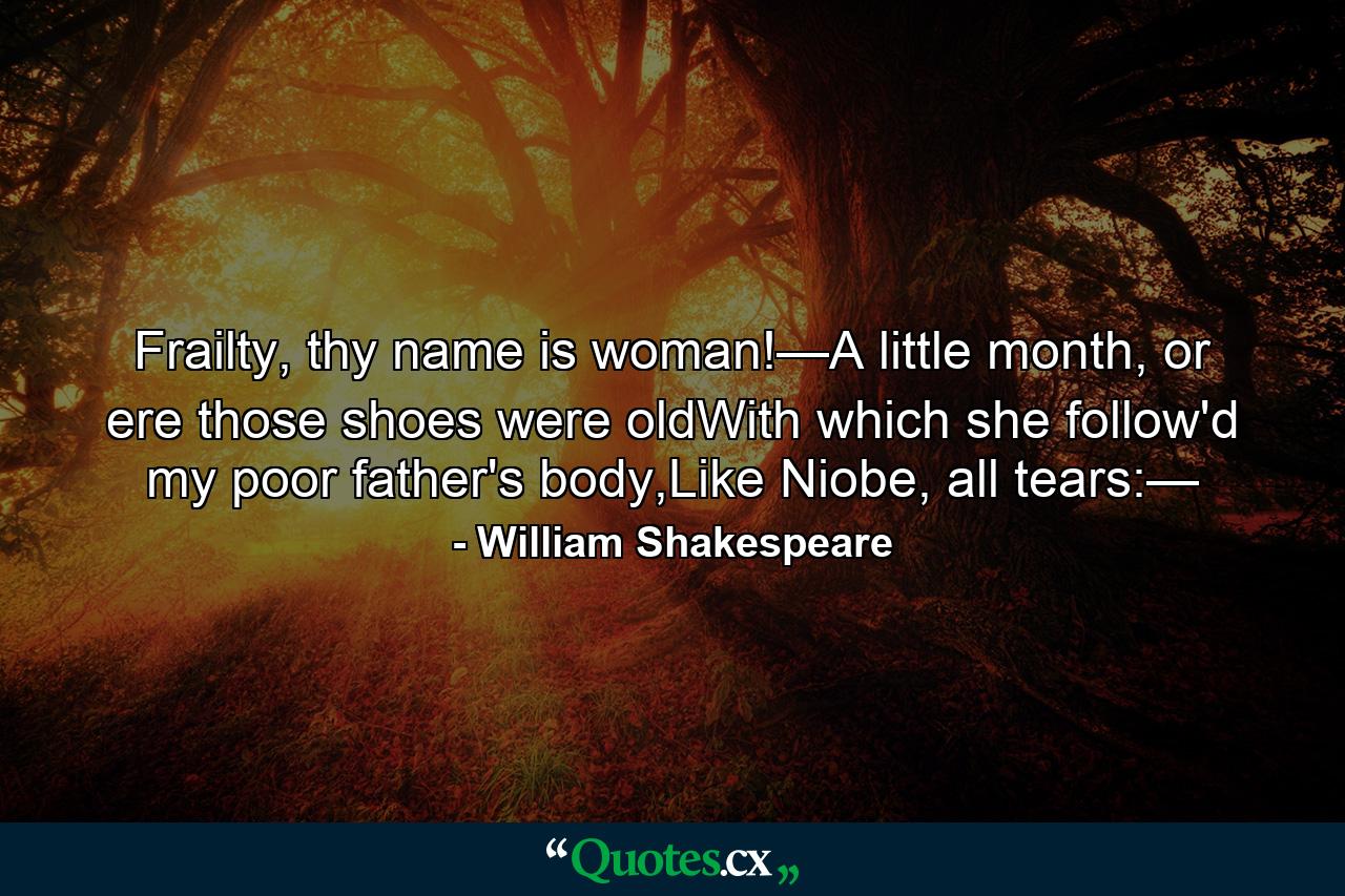 Frailty, thy name is woman!—A little month, or ere those shoes were oldWith which she follow'd my poor father's body,Like Niobe, all tears:— - Quote by William Shakespeare