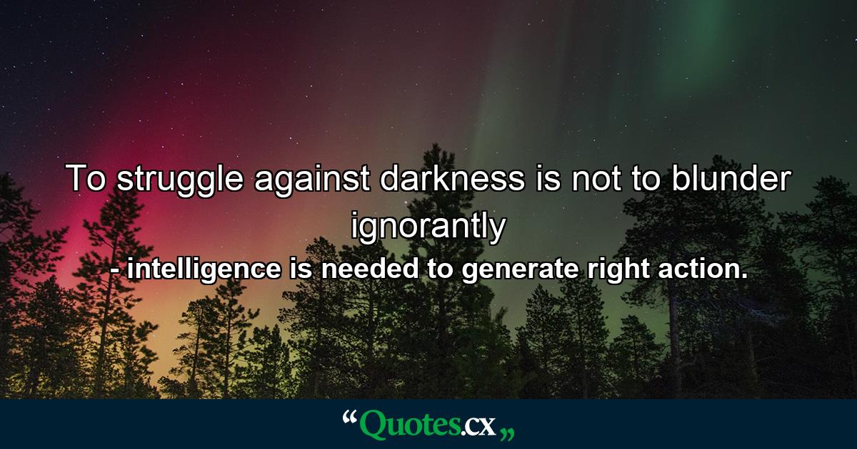 To struggle against darkness is not to blunder ignorantly - Quote by intelligence is needed to generate right action.