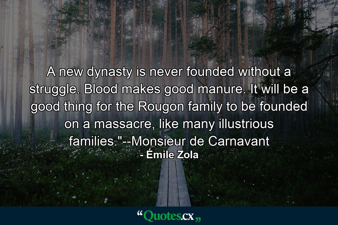 A new dynasty is never founded without a struggle. Blood makes good manure. It will be a good thing for the Rougon family to be founded on a massacre, like many illustrious families.