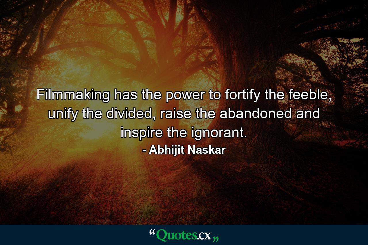 Filmmaking has the power to fortify the feeble, unify the divided, raise the abandoned and inspire the ignorant. - Quote by Abhijit Naskar