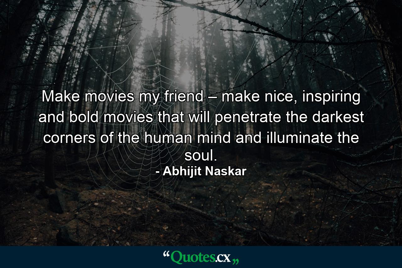 Make movies my friend – make nice, inspiring and bold movies that will penetrate the darkest corners of the human mind and illuminate the soul. - Quote by Abhijit Naskar