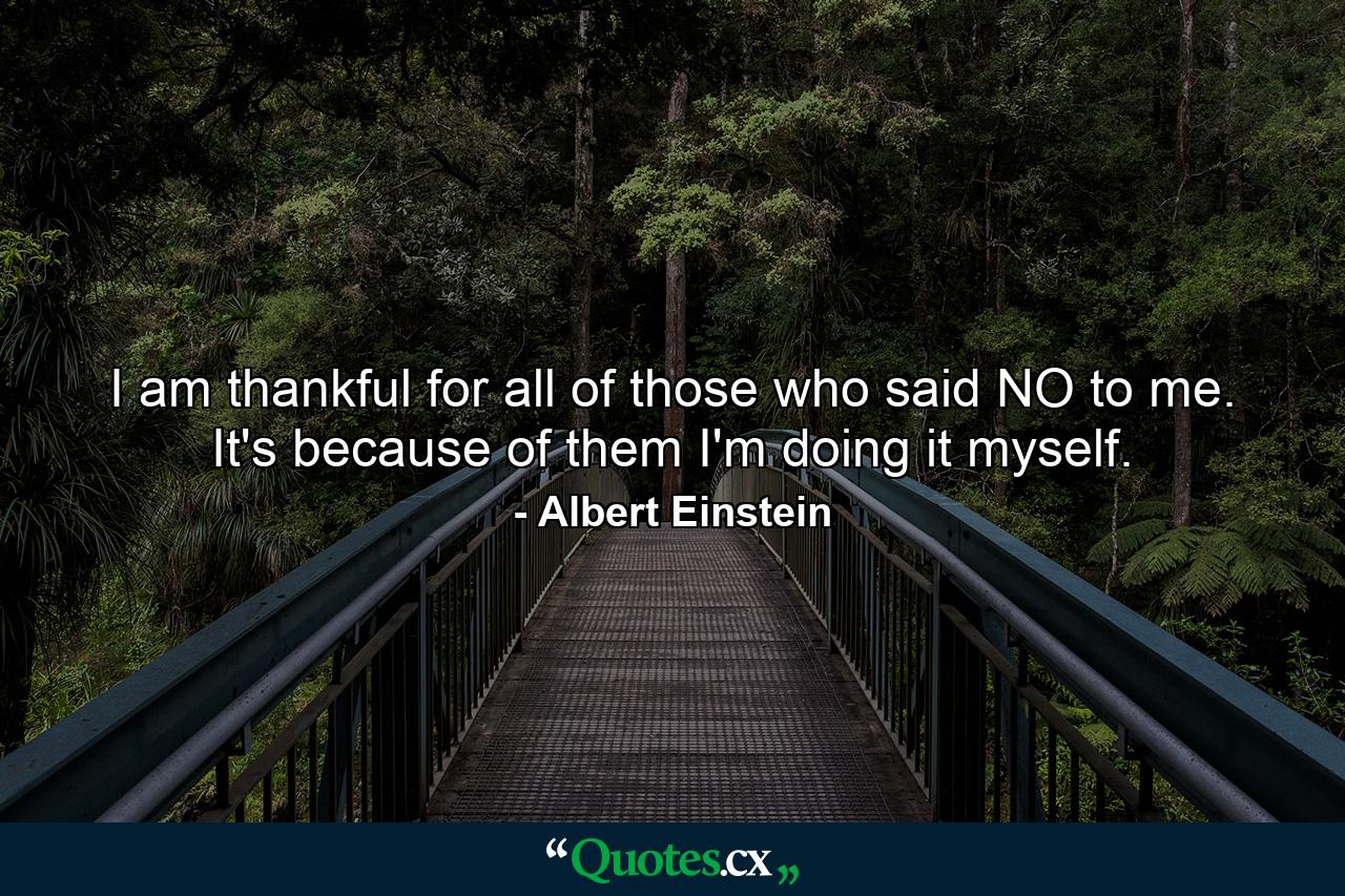 I am thankful for all of those who said NO to me. It's because of them I'm doing it myself. - Quote by Albert Einstein
