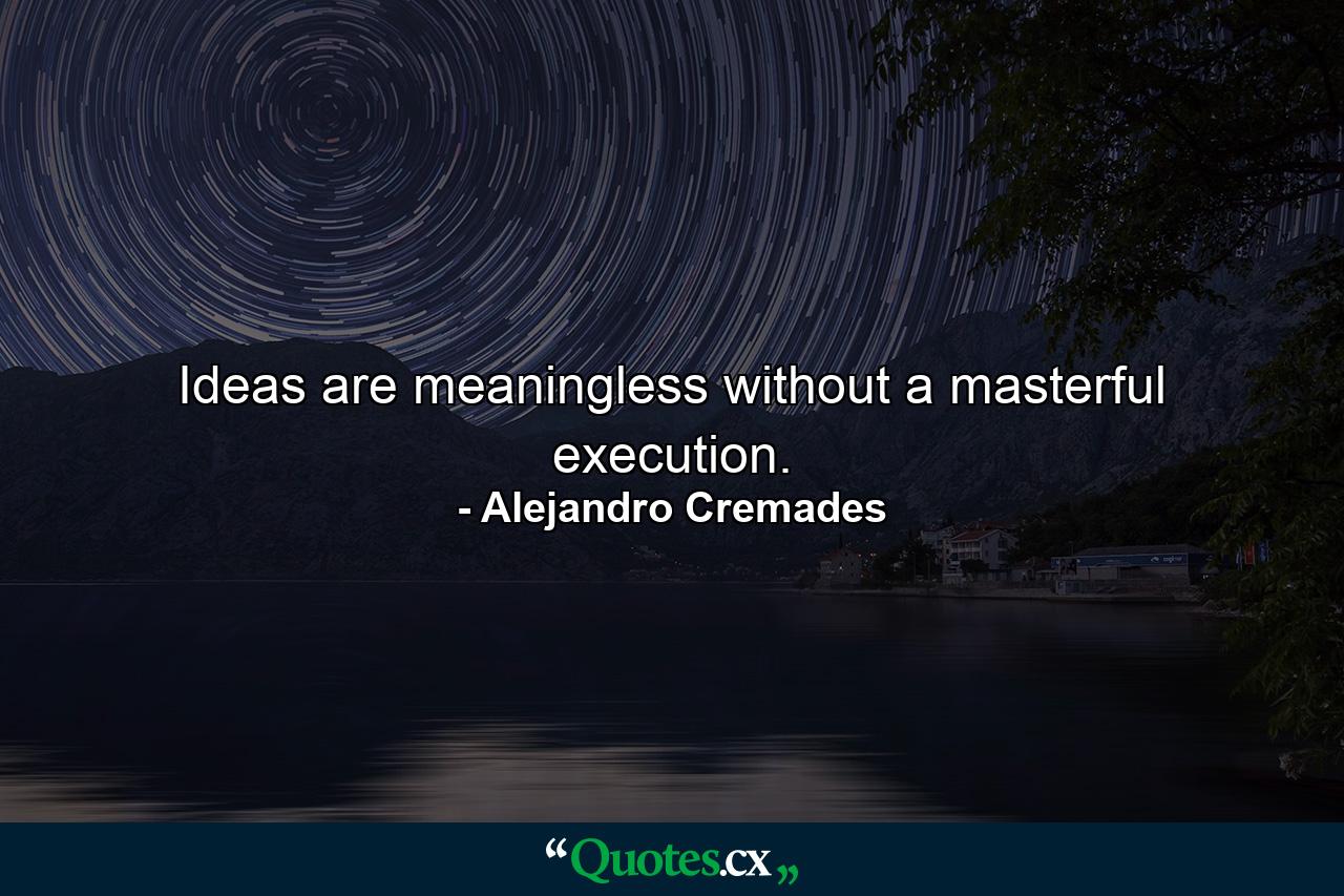 Ideas are meaningless without a masterful execution. - Quote by Alejandro Cremades