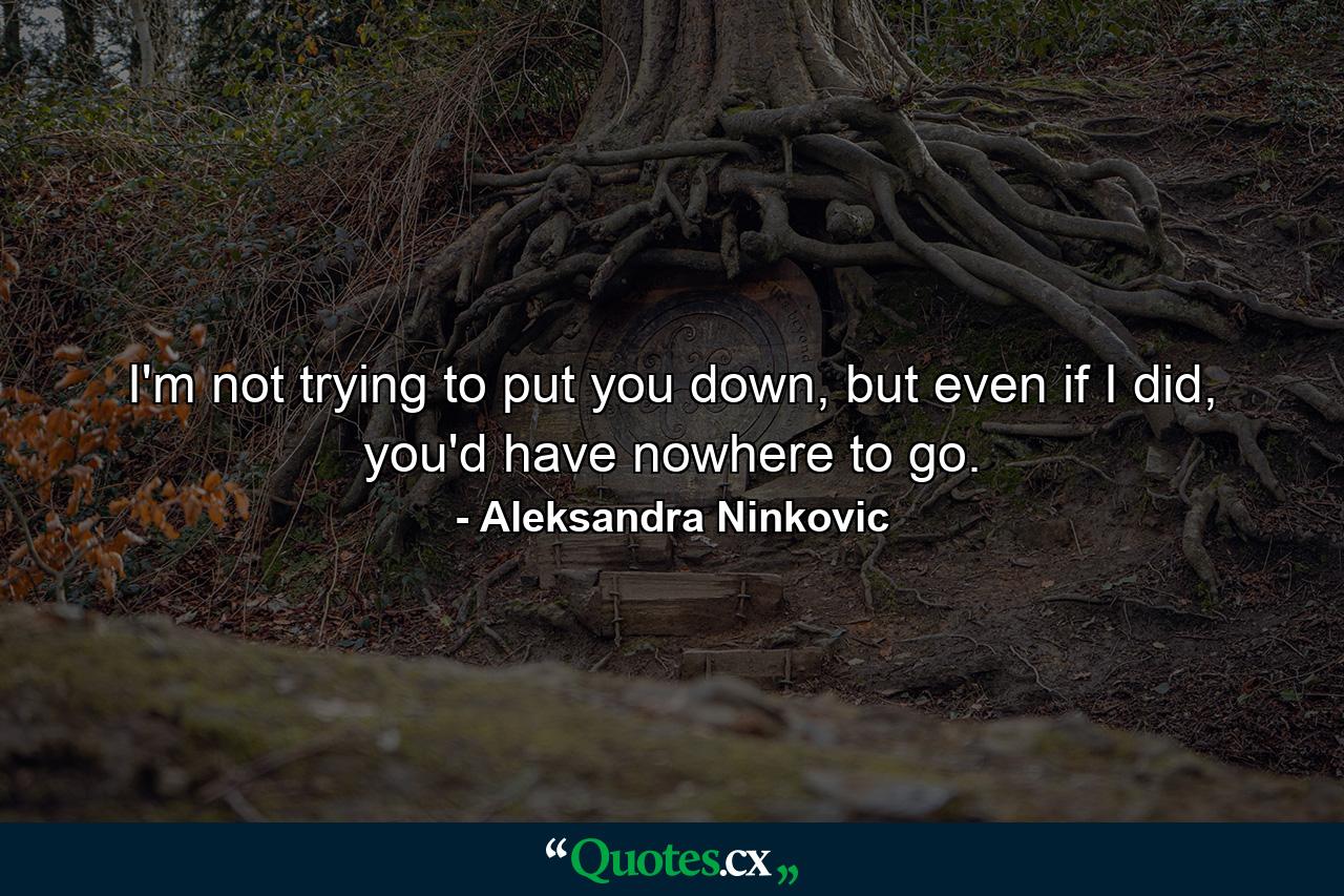 I'm not trying to put you down, but even if I did, you'd have nowhere to go. - Quote by Aleksandra Ninkovic