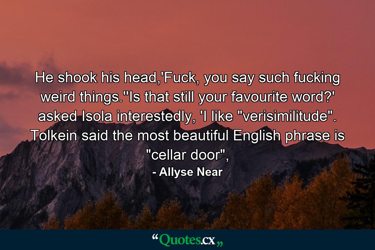 He shook his head,'Fuck, you say such fucking weird things.''Is that still your favourite word?' asked Isola interestedly, 'I like 