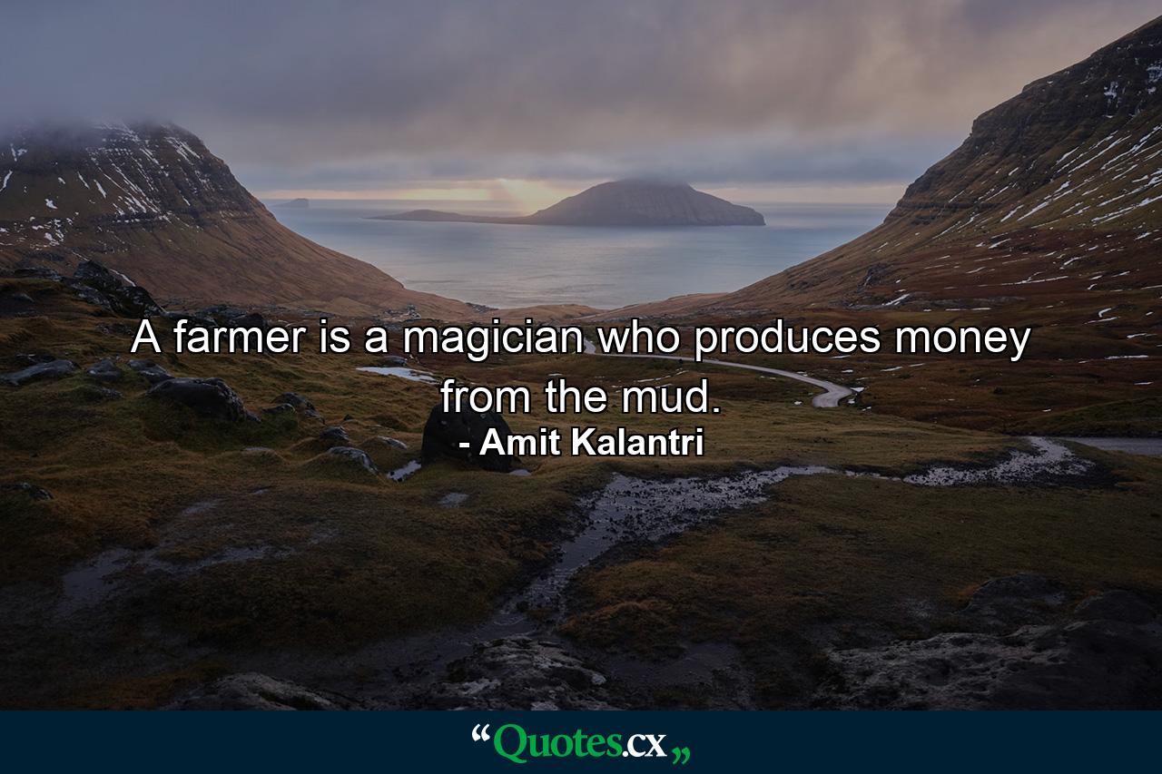 A farmer is a magician who produces money from the mud. - Quote by Amit Kalantri
