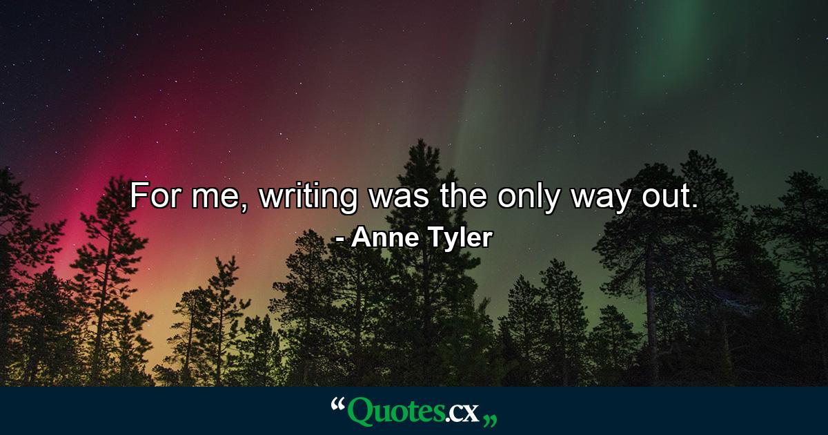 For me, writing was the only way out. - Quote by Anne Tyler