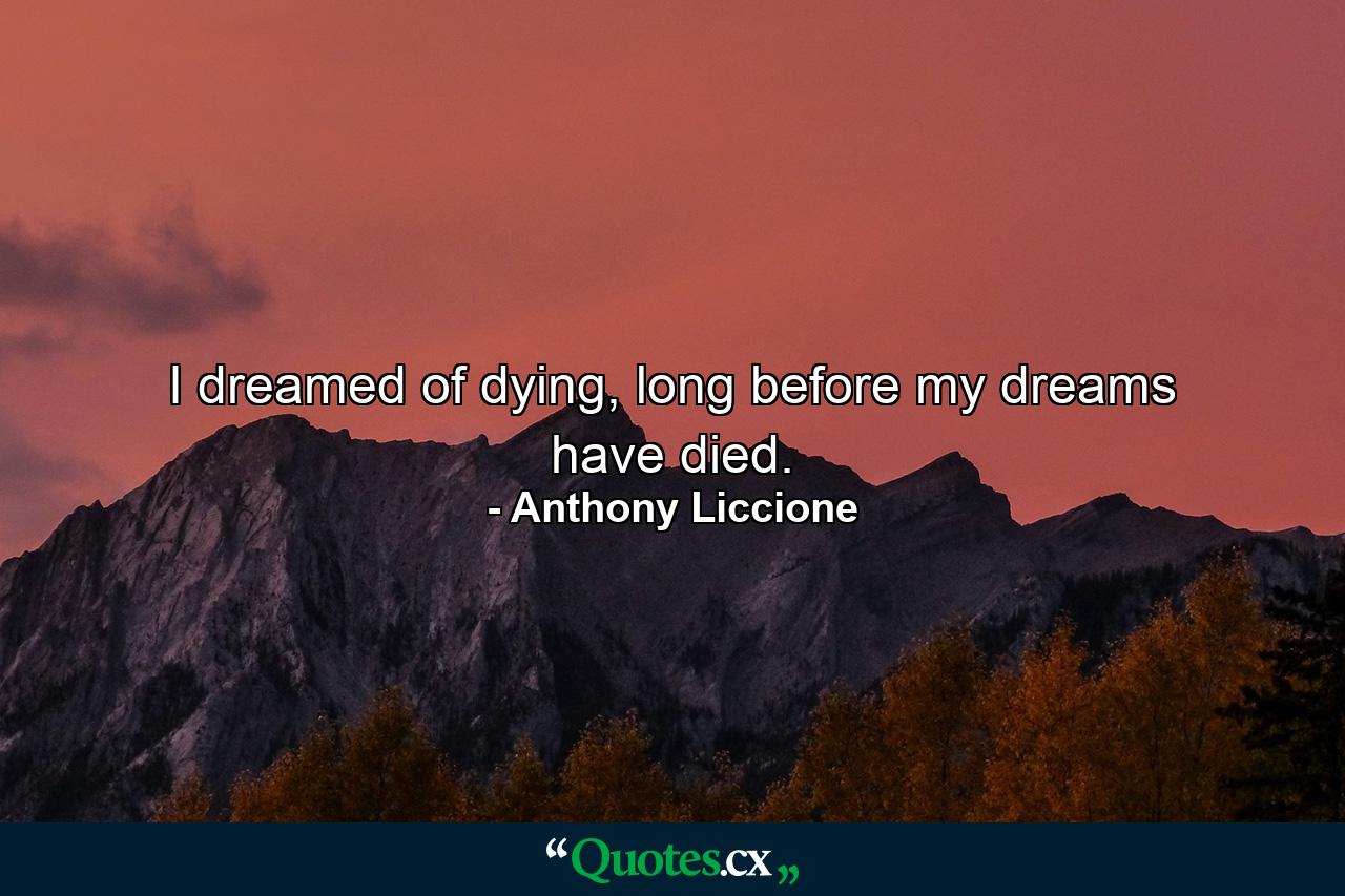 I dreamed of dying, long before my dreams have died. - Quote by Anthony Liccione