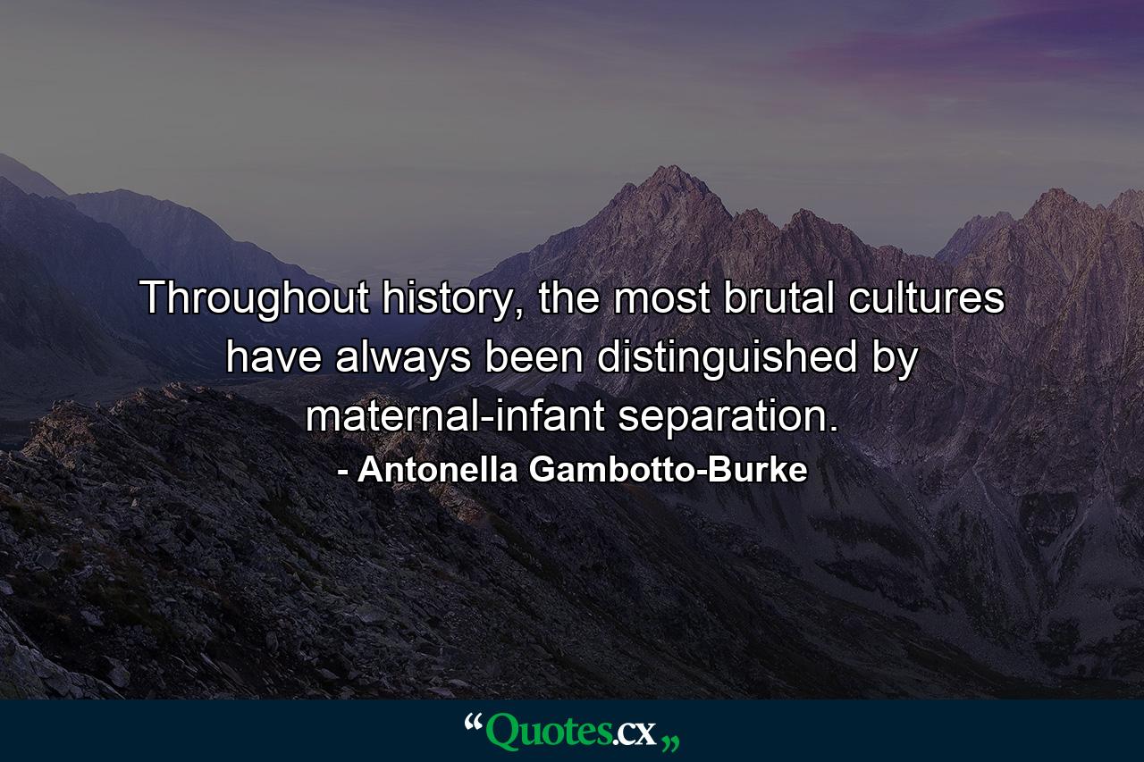 Throughout history, the most brutal cultures have always been distinguished by maternal-infant separation. - Quote by Antonella Gambotto-Burke
