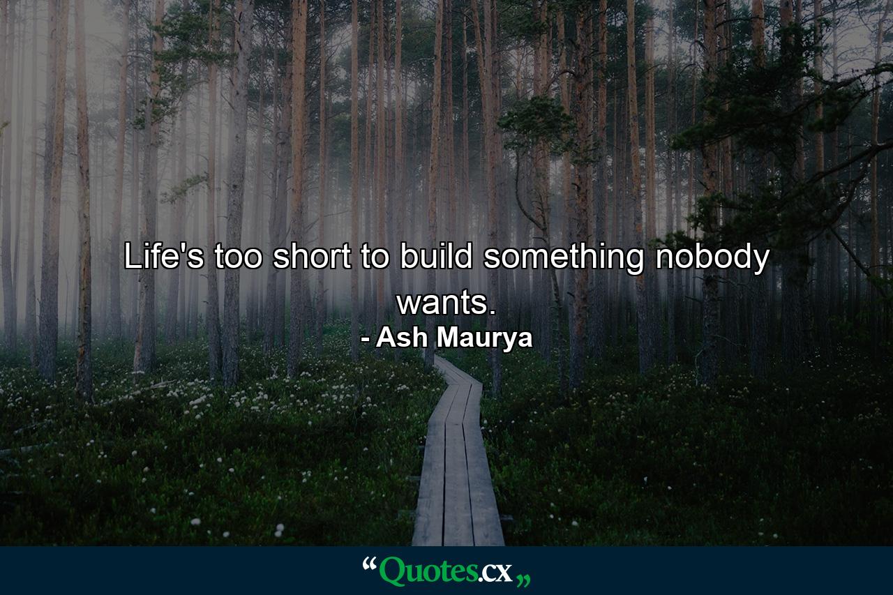 Life's too short to build something nobody wants. - Quote by Ash Maurya