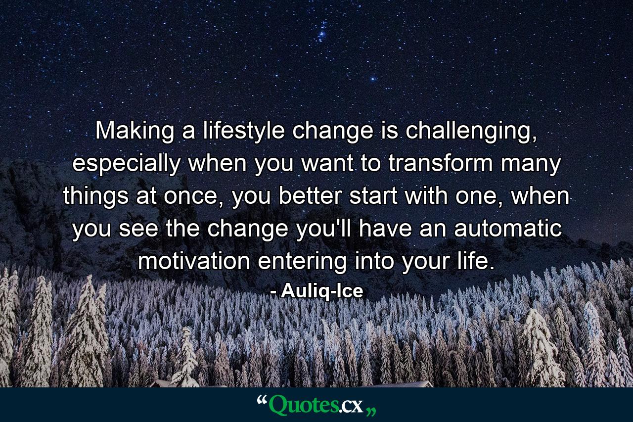 Making a lifestyle change is challenging, especially when you want to transform many things at once, you better start with one, when you see the change you'll have an automatic motivation entering into your life. - Quote by Auliq-Ice