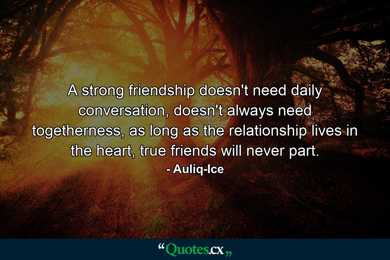 A strong friendship doesn't need daily conversation, doesn't always need togetherness, as long as the relationship lives in the heart, true friends will never part. - Quote by Auliq-Ice