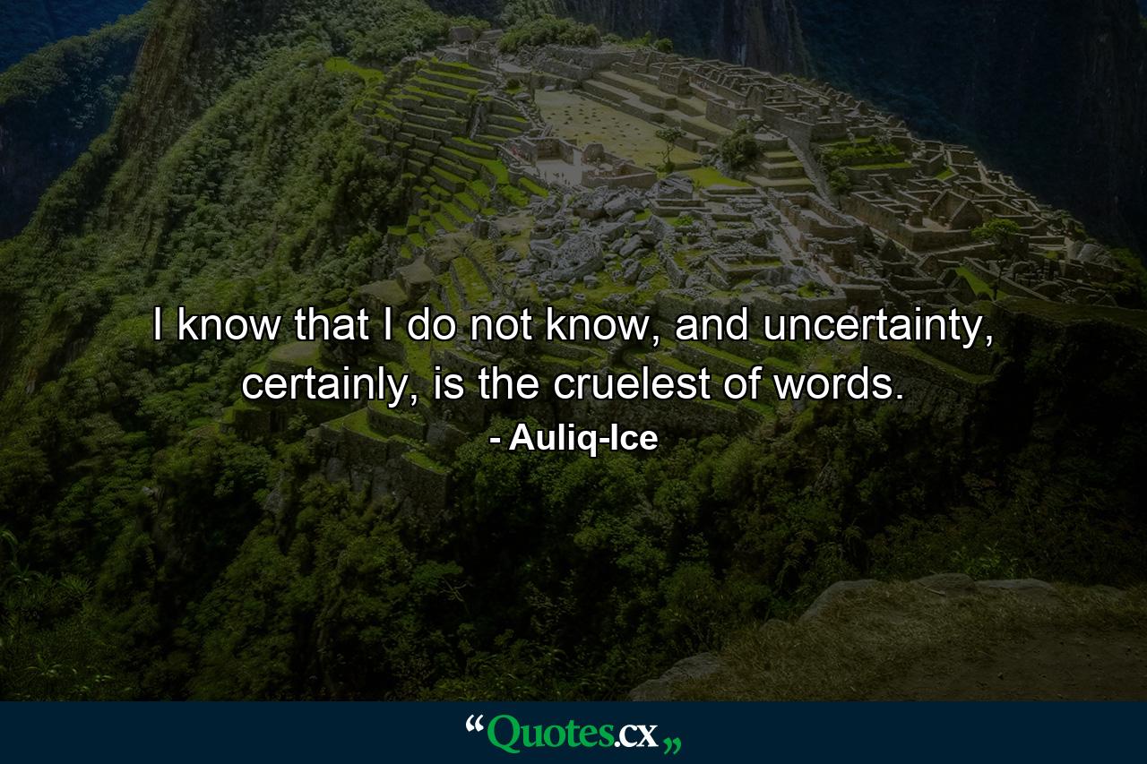 I know that I do not know, and uncertainty, certainly, is the cruelest of words. - Quote by Auliq-Ice