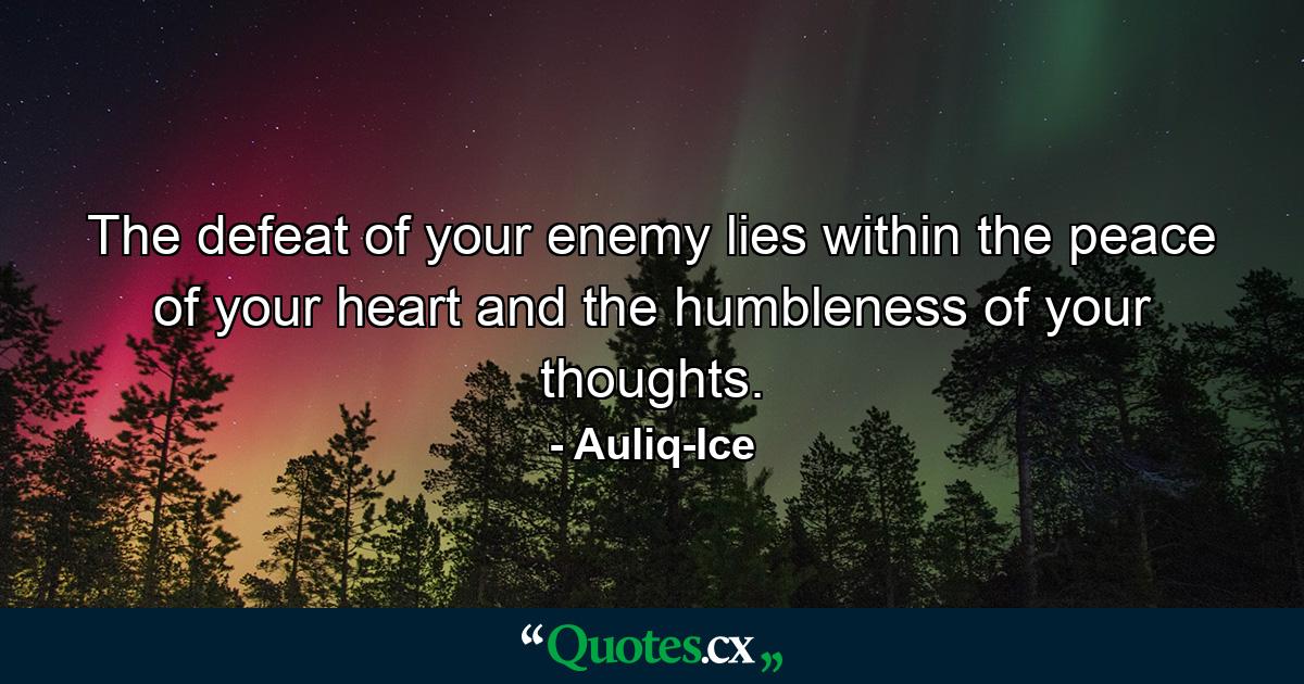 The defeat of your enemy lies within the peace of your heart and the humbleness of your thoughts. - Quote by Auliq-Ice