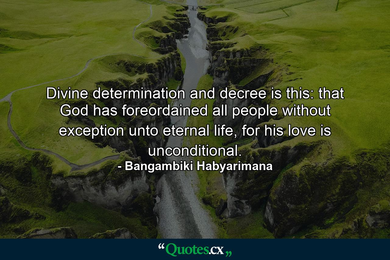 Divine determination and decree is this: that God has foreordained all people without exception unto eternal life, for his love is unconditional. - Quote by Bangambiki Habyarimana