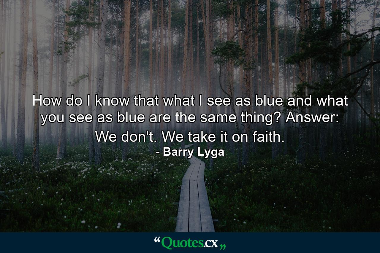 How do I know that what I see as blue and what you see as blue are the same thing? Answer: We don't. We take it on faith. - Quote by Barry Lyga