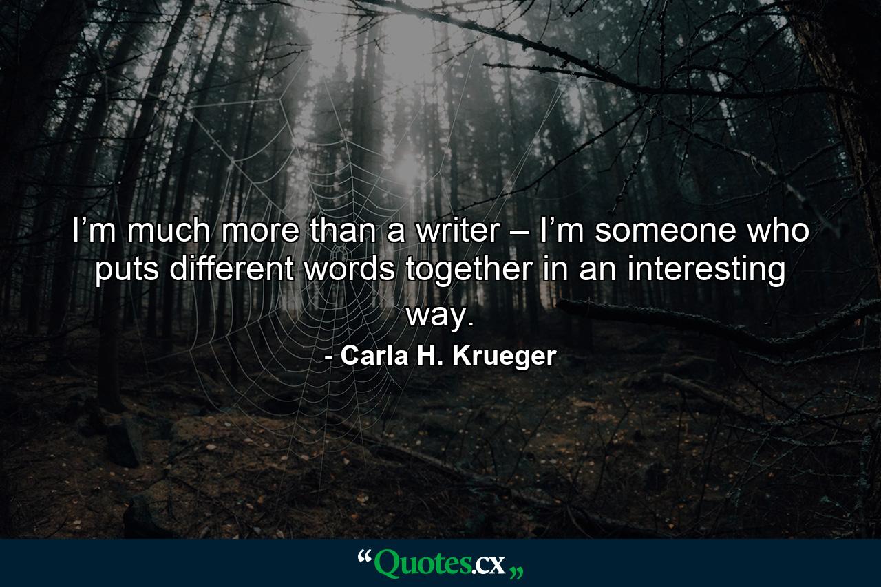 I’m much more than a writer – I’m someone who puts different words together in an interesting way. - Quote by Carla H. Krueger