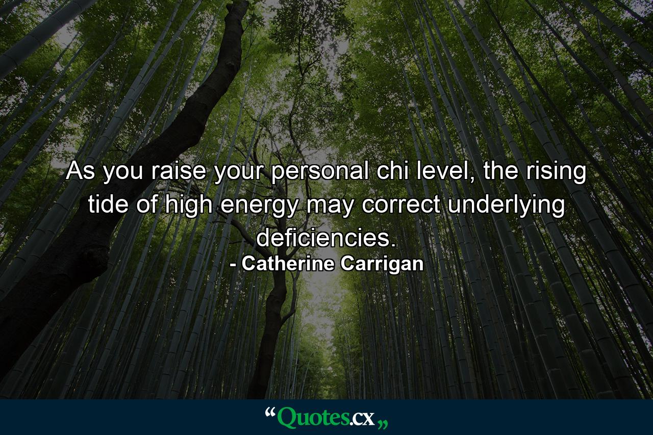 As you raise your personal chi level, the rising tide of high energy may correct underlying deficiencies. - Quote by Catherine Carrigan