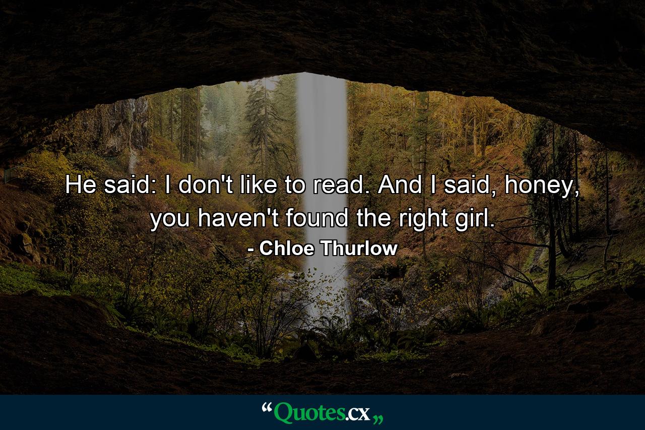 He said: I don't like to read. And I said, honey, you haven't found the right girl. - Quote by Chloe Thurlow