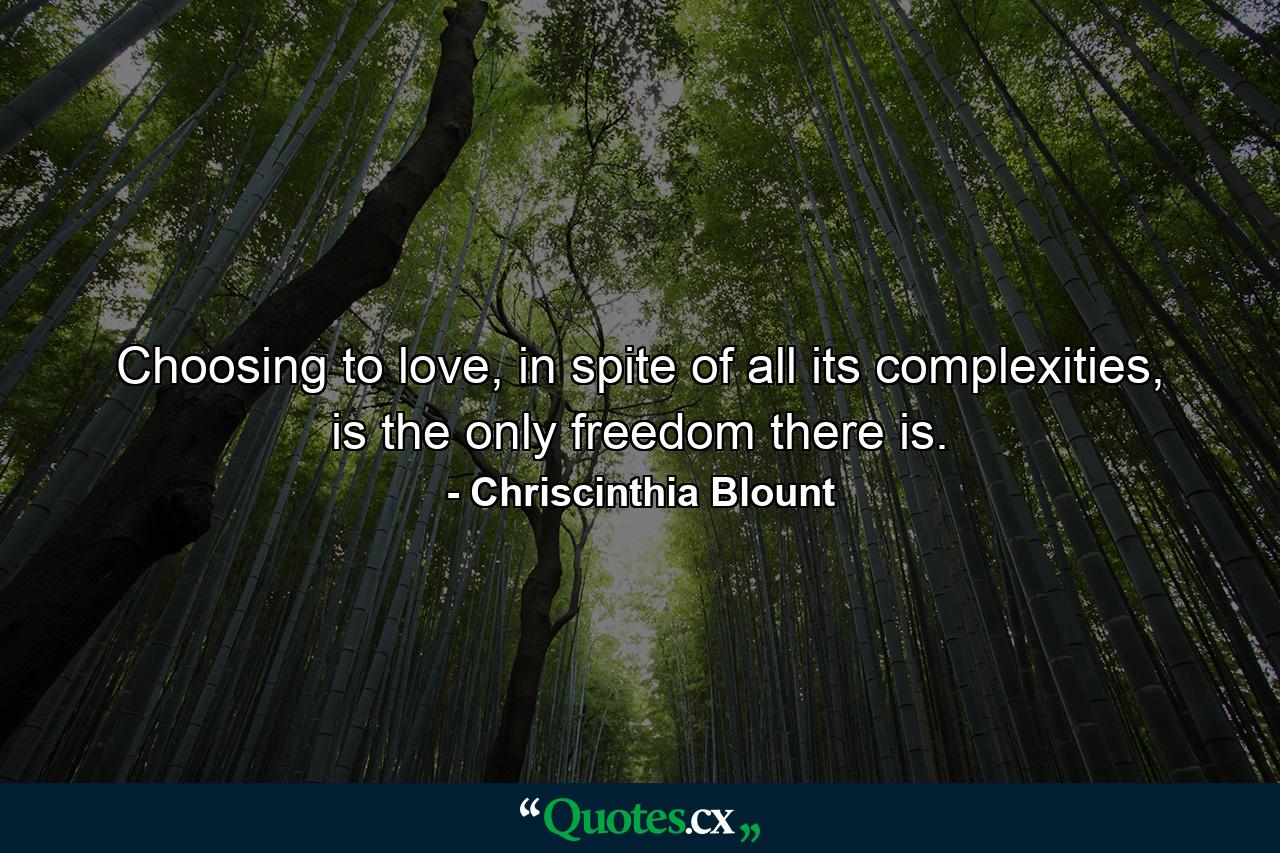 Choosing to love, in spite of all its complexities, is the only freedom there is. - Quote by Chriscinthia Blount