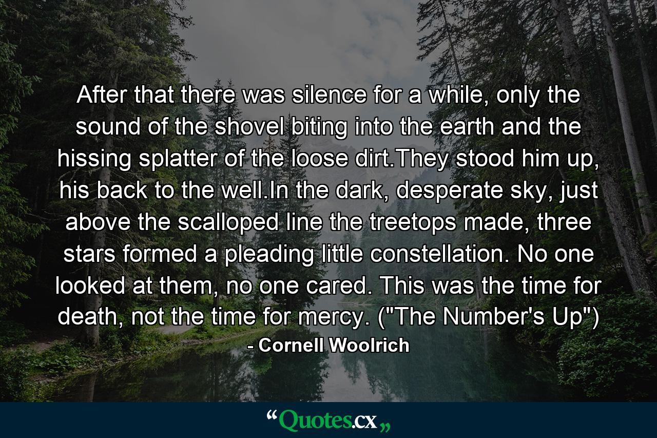 After that there was silence for a while, only the sound of the shovel biting into the earth and the hissing splatter of the loose dirt.They stood him up, his back to the well.In the dark, desperate sky, just above the scalloped line the treetops made, three stars formed a pleading little constellation. No one looked at them, no one cared. This was the time for death, not the time for mercy. (