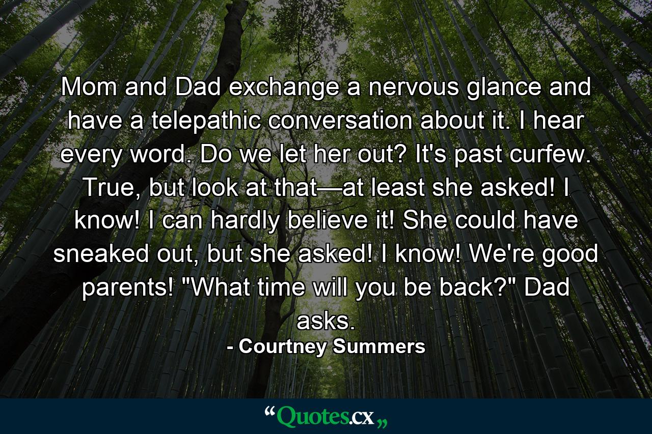 Mom and Dad exchange a nervous glance and have a telepathic conversation about it. I hear every word. Do we let her out? It's past curfew. True, but look at that—at least she asked! I know! I can hardly believe it! She could have sneaked out, but she asked! I know! We're good parents! 