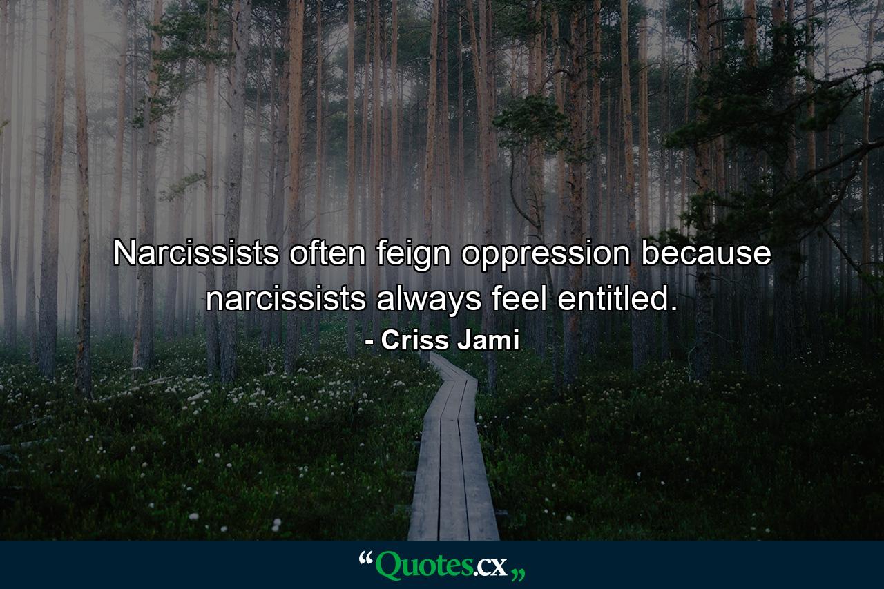 Narcissists often feign oppression because narcissists always feel entitled. - Quote by Criss Jami