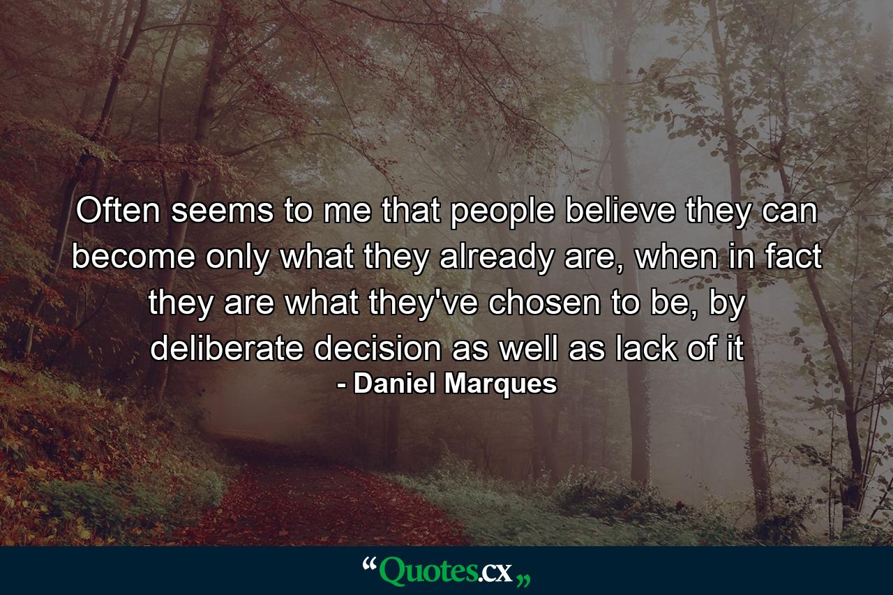 Often seems to me that people believe they can become only what they already are, when in fact they are what they've chosen to be, by deliberate decision as well as lack of it - Quote by Daniel Marques