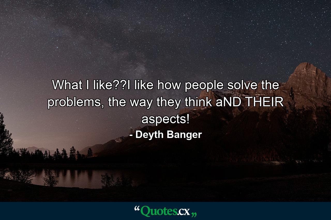 What I like??I like how people solve the problems, the way they think aND THEIR aspects! - Quote by Deyth Banger