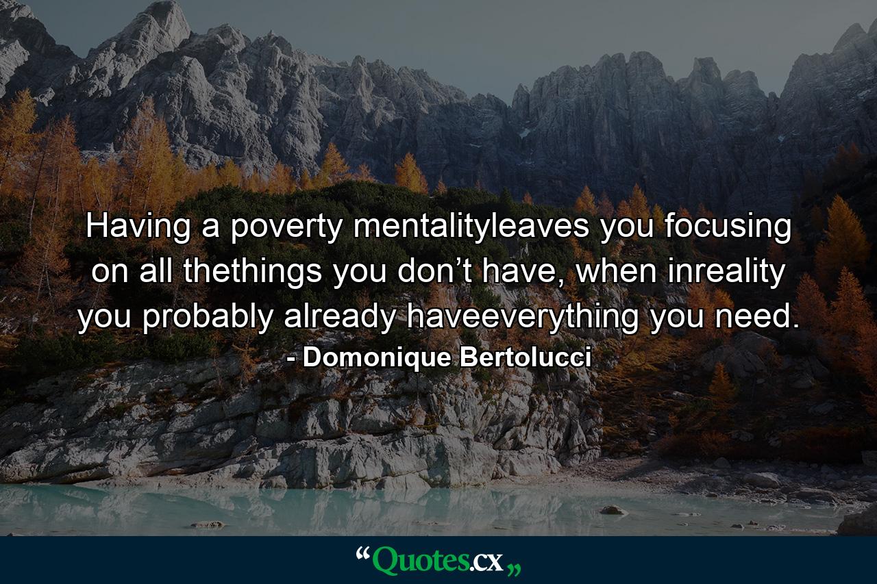 Having a poverty mentalityleaves you focusing on all thethings you don’t have, when inreality you probably already haveeverything you need. - Quote by Domonique Bertolucci